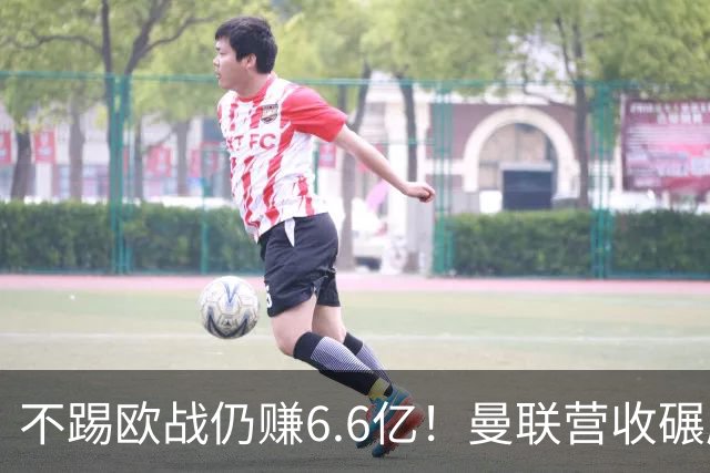 不踢欧战仍赚6.6亿！曼联营收碾压切尔西，豪掷6千万砸胖虎接班人