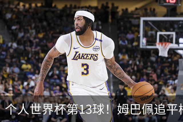 个人世界杯第13球！姆巴佩追平梅西 只差克洛泽纪录3球