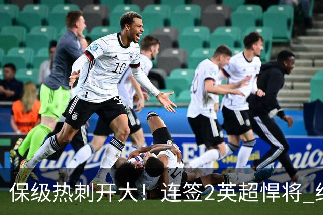 保级热刺开大！连签2英超悍将 红军队副+樱桃定海神针