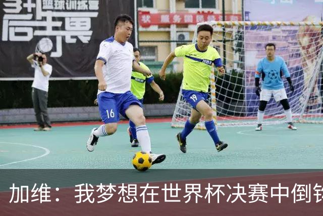 加维：我梦想在世界杯决赛中倒钩破门 乌龙是否出场都要贡献力量