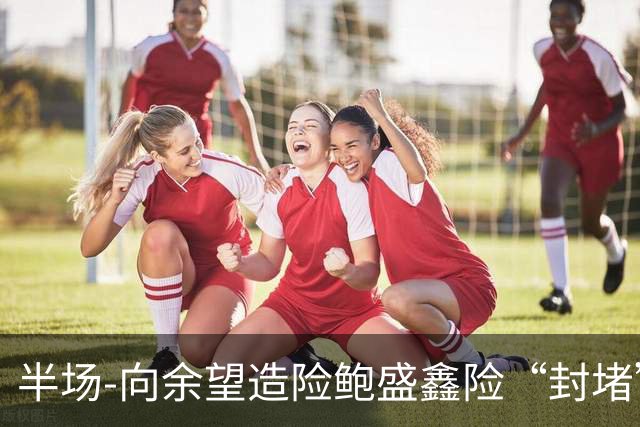 半场-向余望造险鲍盛鑫险“封堵”破门 U23国足0-0塔吉克斯坦U23