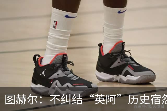 图赫尔：不纠结“英阿”历史宿怨 对比赛充满渴望