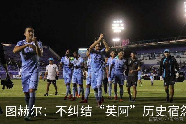 图赫尔：不纠结“英阿”历史宿怨 对比赛充满渴望