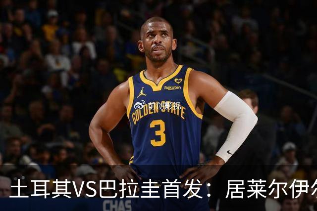 土耳其VS巴拉圭首发：居莱尔伊尔迪兹先发 恰10出战