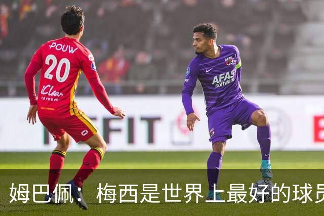 姆巴佩：梅西是世界上最好的球员 和他踢球很容易