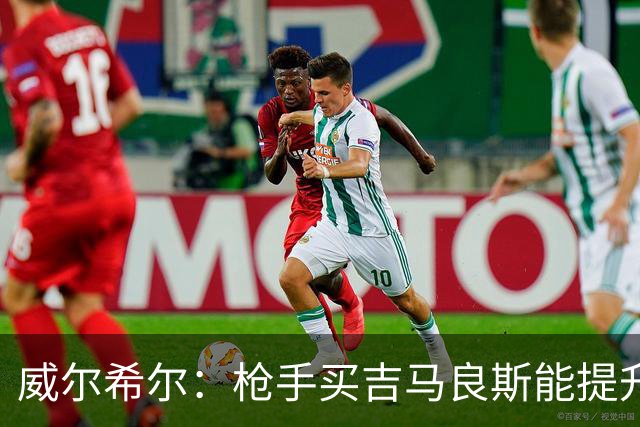 威尔希尔：枪手买吉马良斯能提升厚度，签维尼修斯更是强力宣言