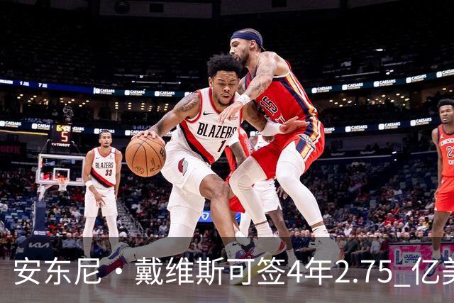 安东尼·戴维斯可签4年2.75 亿美元续约合同，最终可能是降薪短约