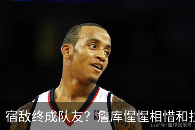 宿敌终成队友？詹库惺惺相惜&拉科布最爱巨星 双星联手确有可能