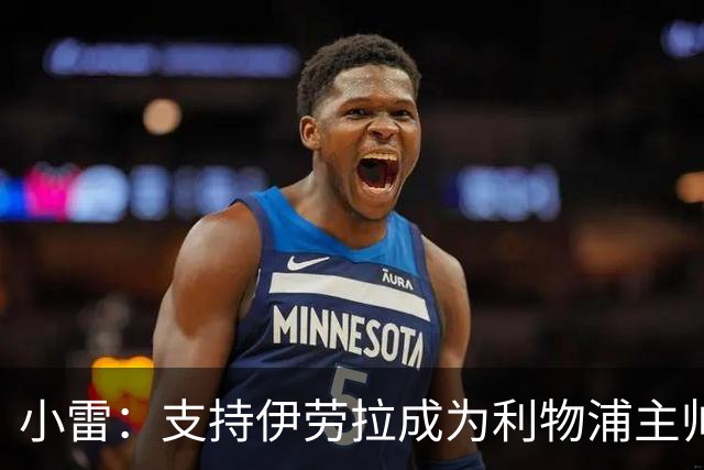 小雷：支持伊劳拉成为利物浦主帅，他非常适合红军