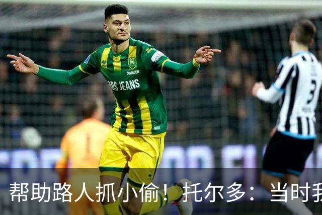 帮助路人抓小偷！托尔多：当时我没考虑太多，大家事后都感谢我