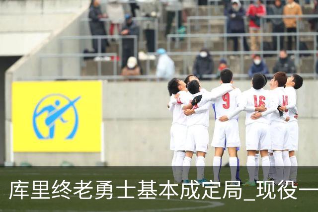 库里终老勇士基本成定局 现役一人一城还有几人坚守？