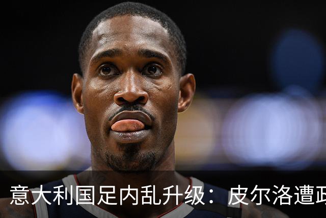 意大利国足内乱升级：皮尔洛遭政界封杀痛失帅位，马尔蒂尼怒摔饭碗