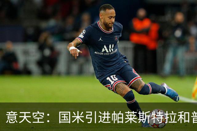 意天空：国米引进帕莱斯特拉和普罗维德尔遇阻，两人价格均超预期