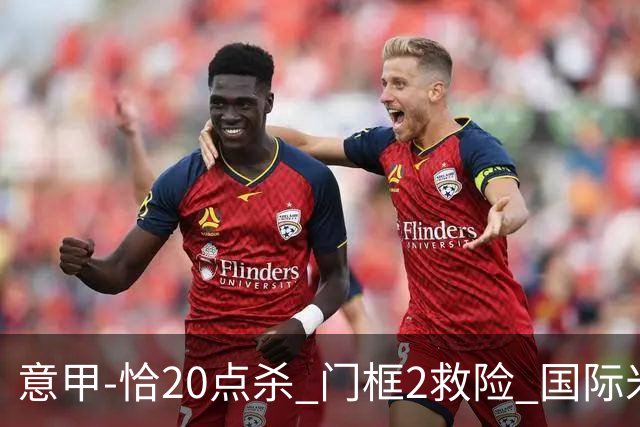 意甲-恰20点杀 门框2救险 国际米兰客胜尤文图斯