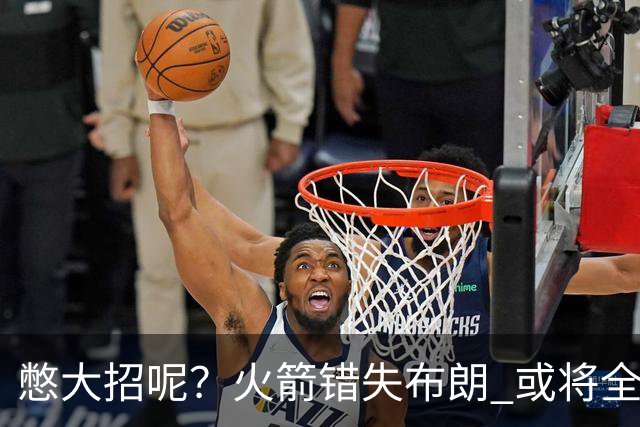 憋大招呢？火箭错失布朗 或将全力追逐欧文