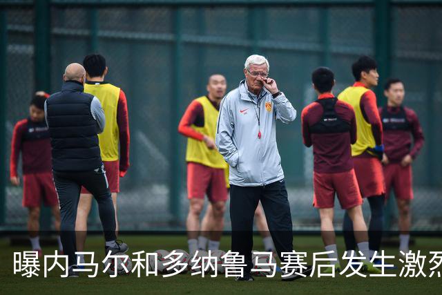 曝内马尔和多纳鲁马赛后发生激烈争吵 差点打起来
