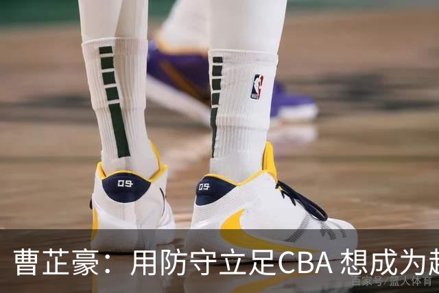 曹芷豪：用防守立足CBA 想成为赵睿那样全面的后卫 偶像是詹姆斯