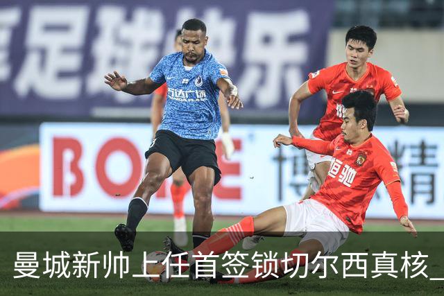 曼城新帅上任首签锁切尔西真核 22球大腿或与旧主再续前缘