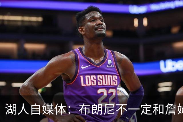 湖人自媒体：布朗尼不一定和詹姆斯绑定 别队想要前者需付出筹码