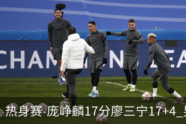 热身赛-庞峥麟17分廖三宁17+4 男篮遭FMP拉德尼基绝杀