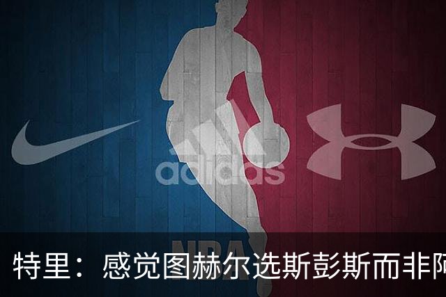 特里：感觉图赫尔选斯彭斯而非阿诺德，是因为斯彭斯名气小好拿捏
