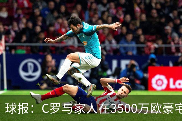 球报：C罗与家人在3500万欧豪宅度假，施工三年才完成