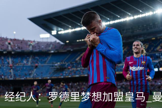 经纪人：罗德里梦想加盟皇马 曼城核心合同仅剩不到一年