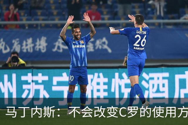 马丁内斯：不会改变C罗的使用方式，需要进球就要让他留在场上