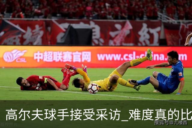 高尔夫球手接受采访 难度真的比夺冠还要高吗？
