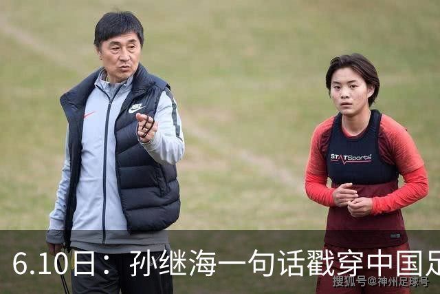 6.10日：孙继海一句话戳穿中国足球真相：不是中国人不行，是中国这土壤根本长不出足球
