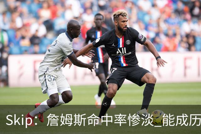 Skip：詹姆斯命中率惨淡 能成历史得分王要感谢伤病之神