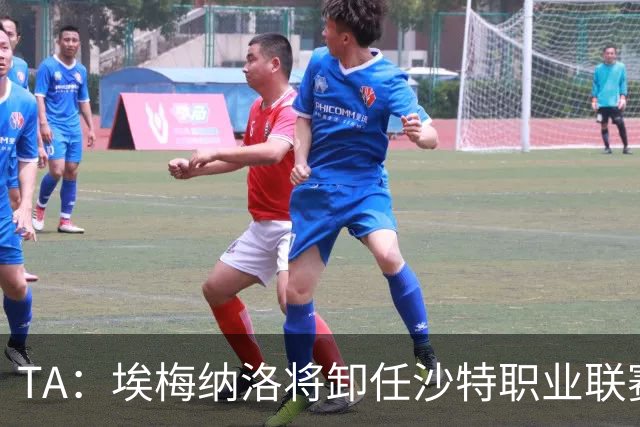 TA：埃梅纳洛将卸任沙特职业联赛首席足球执行官一职
